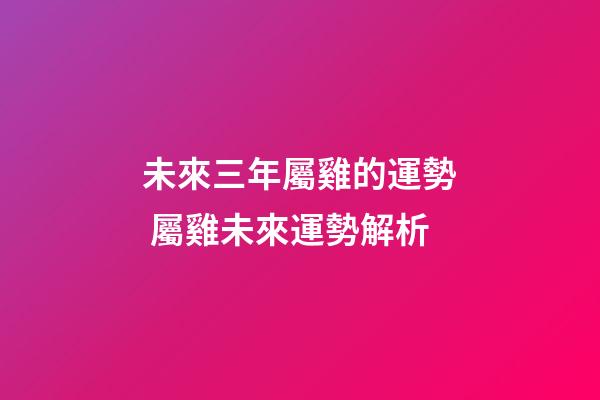 未來三年屬雞的運勢 屬雞未來運勢解析